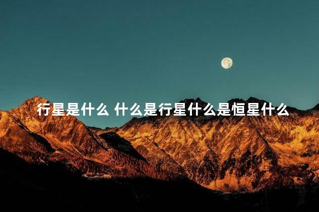 行星是什么 什么是行星什么是恒星什么是卫星